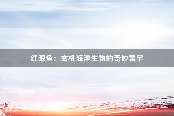 红眼鱼：玄机海洋生物的奇妙寰宇