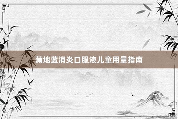 蒲地蓝消炎口服液儿童用量指南