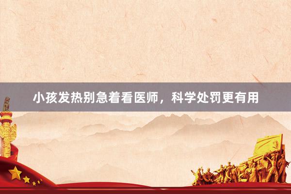 小孩发热别急着看医师，科学处罚更有用