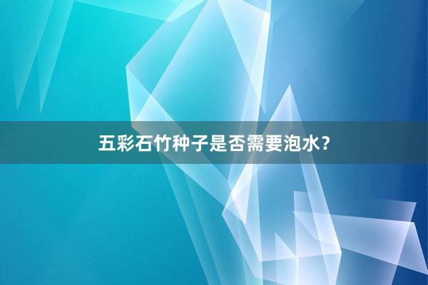 五彩石竹种子是否需要泡水？