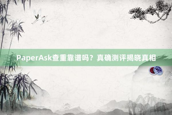 PaperAsk查重靠谱吗?真确测评揭晓真相