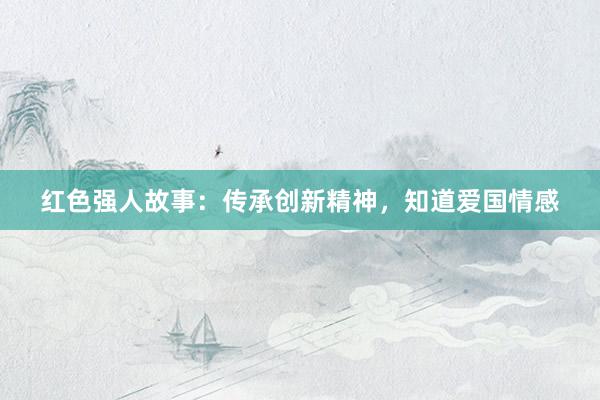 红色强人故事：传承创新精神，知道爱国情感